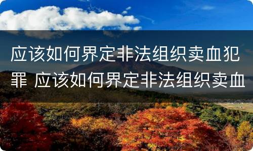 应该如何界定非法组织卖血犯罪 应该如何界定非法组织卖血犯罪