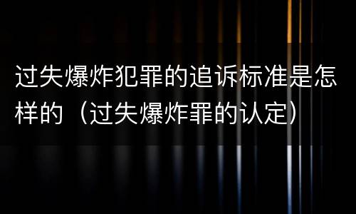 过失爆炸犯罪的追诉标准是怎样的（过失爆炸罪的认定）