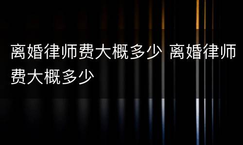 离婚律师费大概多少 离婚律师费大概多少