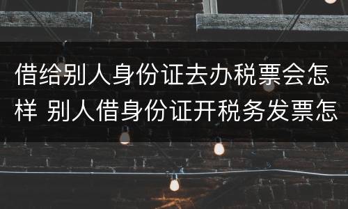 借给别人身份证去办税票会怎样 别人借身份证开税务发票怎么办