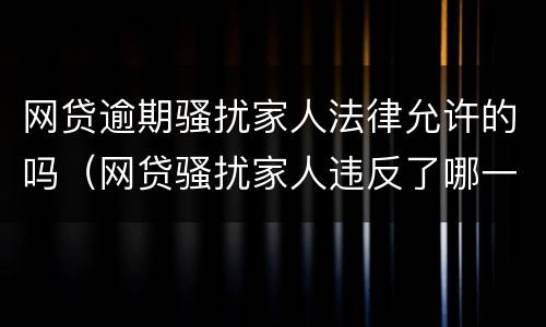 网贷逾期骚扰家人法律允许的吗（网贷骚扰家人违反了哪一条法律）