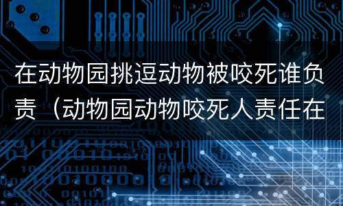 在动物园挑逗动物被咬死谁负责（动物园动物咬死人责任在谁）