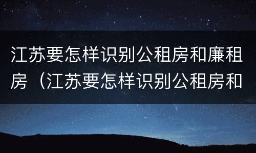 江苏要怎样识别公租房和廉租房（江苏要怎样识别公租房和廉租房信息）