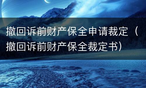 撤回诉前财产保全申请裁定（撤回诉前财产保全裁定书）