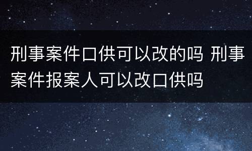 刑事案件口供可以改的吗 刑事案件报案人可以改口供吗