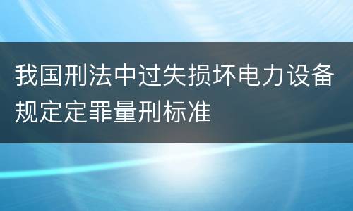 我国刑法中过失损坏电力设备规定定罪量刑标准