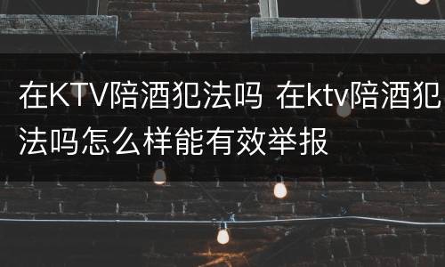 在KTV陪酒犯法吗 在ktv陪酒犯法吗怎么样能有效举报