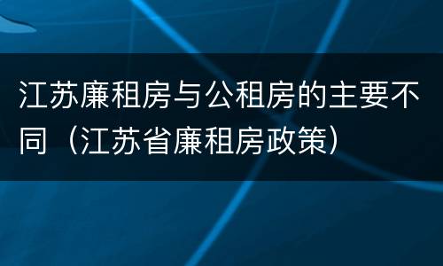 江苏廉租房与公租房的主要不同（江苏省廉租房政策）