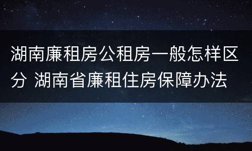 湖南廉租房公租房一般怎样区分 湖南省廉租住房保障办法