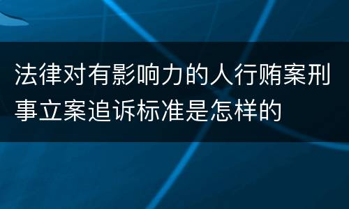 法律对有影响力的人行贿案刑事立案追诉标准是怎样的