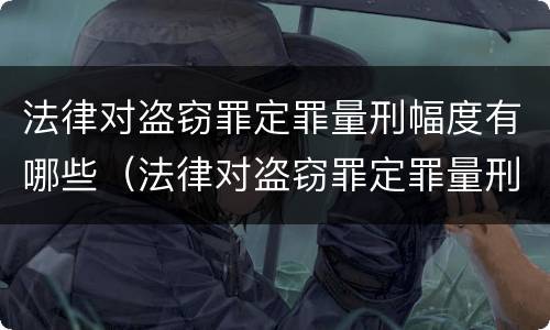 法律对盗窃罪定罪量刑幅度有哪些（法律对盗窃罪定罪量刑幅度有哪些规定）