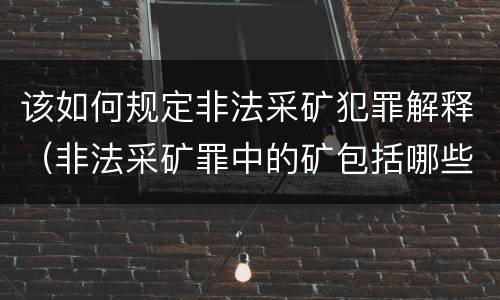 该如何规定非法采矿犯罪解释（非法采矿罪中的矿包括哪些）