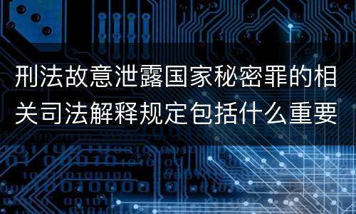 刑法故意泄露国家秘密罪的相关司法解释规定包括什么重要内容