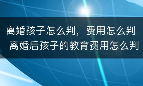 离婚孩子怎么判，费用怎么判 离婚后孩子的教育费用怎么判