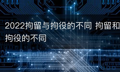 2022拘留与拘役的不同 拘留和拘役的不同