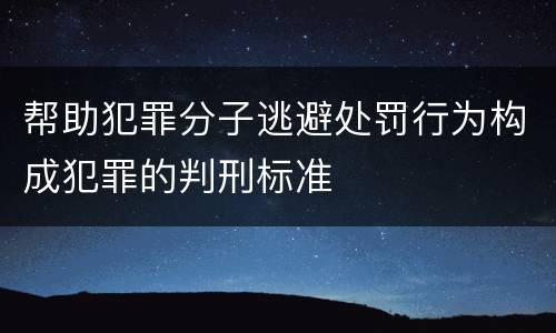 帮助犯罪分子逃避处罚行为构成犯罪的判刑标准