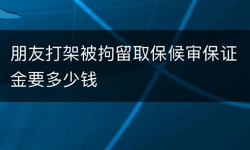 朋友打架被拘留取保候审保证金要多少钱