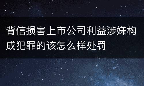 背信损害上市公司利益涉嫌构成犯罪的该怎么样处罚