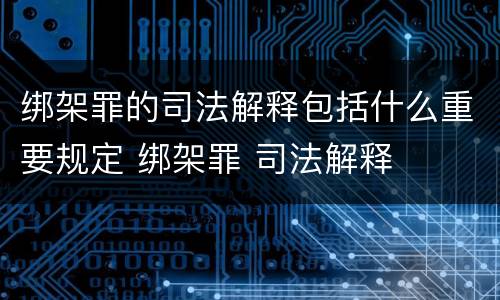 绑架罪的司法解释包括什么重要规定 绑架罪 司法解释