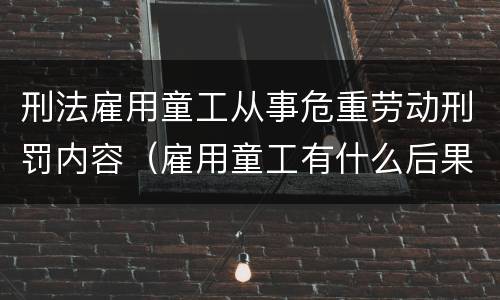 刑法雇用童工从事危重劳动刑罚内容（雇用童工有什么后果）