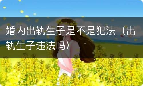 婚内出轨生子是不是犯法（出轨生子违法吗）