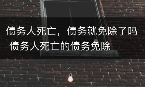 债务人死亡，债务就免除了吗 债务人死亡的债务免除