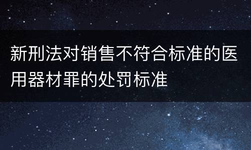 新刑法对销售不符合标准的医用器材罪的处罚标准