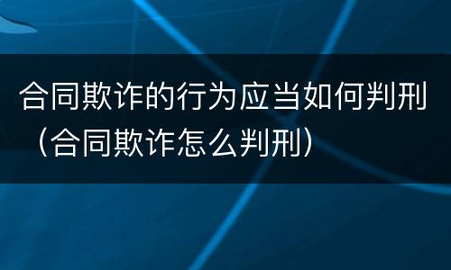 合同欺诈的行为应当如何判刑（合同欺诈怎么判刑）