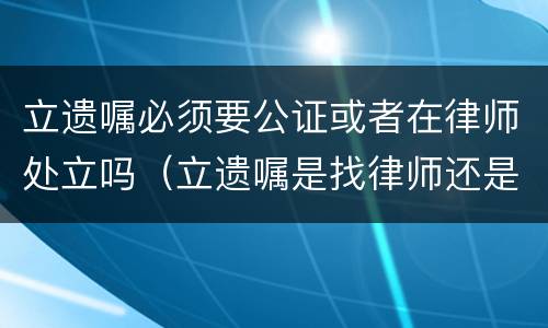 立遗嘱必须要公证或者在律师处立吗（立遗嘱是找律师还是公证处）