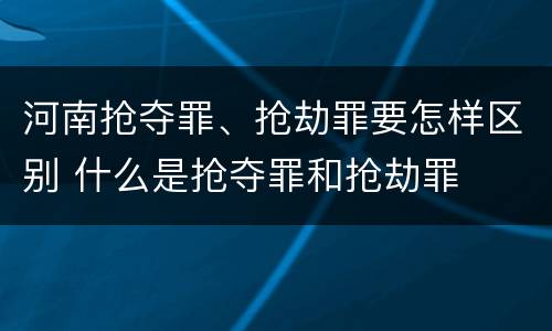 河南抢夺罪、抢劫罪要怎样区别 什么是抢夺罪和抢劫罪