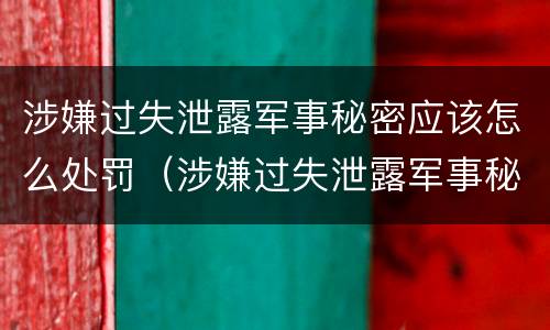 涉嫌过失泄露军事秘密应该怎么处罚（涉嫌过失泄露军事秘密应该怎么处罚呢）