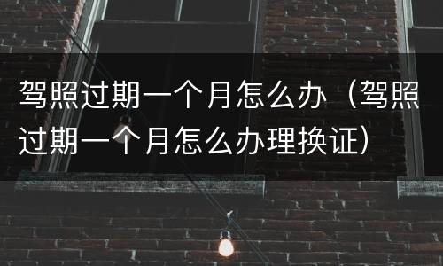 驾照过期一个月怎么办（驾照过期一个月怎么办理换证）