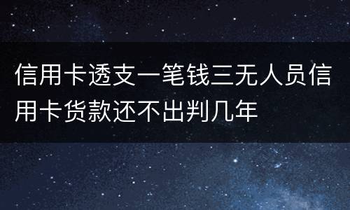 信用卡透支一笔钱三无人员信用卡货款还不出判几年