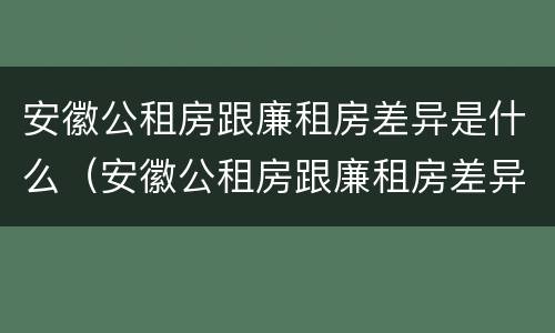 安徽公租房跟廉租房差异是什么（安徽公租房跟廉租房差异是什么样的）