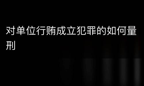 对单位行贿成立犯罪的如何量刑