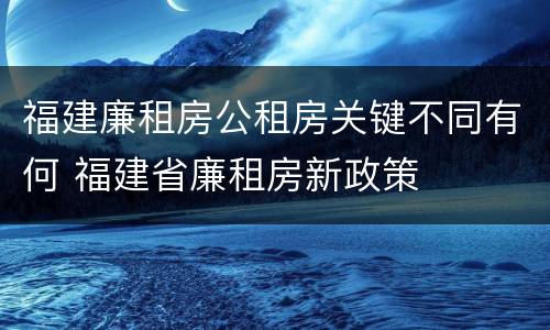 福建廉租房公租房关键不同有何 福建省廉租房新政策