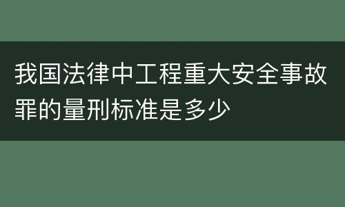 我国法律中工程重大安全事故罪的量刑标准是多少