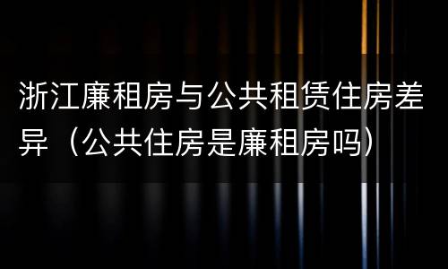 浙江廉租房与公共租赁住房差异（公共住房是廉租房吗）