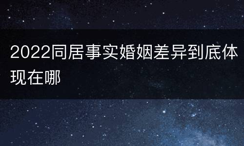 2022同居事实婚姻差异到底体现在哪