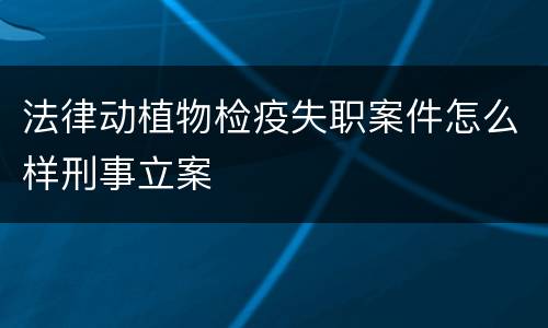 法律动植物检疫失职案件怎么样刑事立案