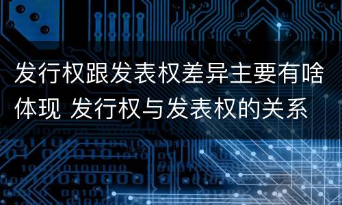 发行权跟发表权差异主要有啥体现 发行权与发表权的关系