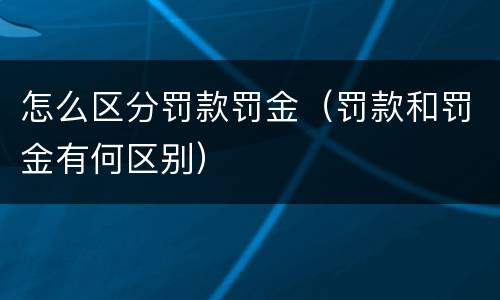 怎么区分罚款罚金（罚款和罚金有何区别）