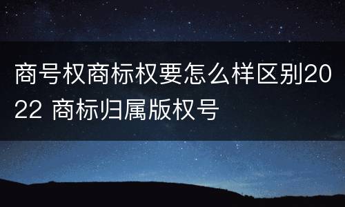 商号权商标权要怎么样区别2022 商标归属版权号