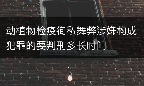 动植物检疫徇私舞弊涉嫌构成犯罪的要判刑多长时间