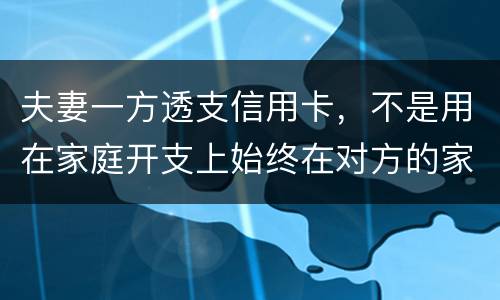 夫妻一方透支信用卡，不是用在家庭开支上始终在对方的家庭开支上我有义务给他还吗