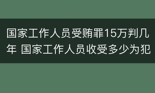 国家工作人员受贿罪15万判几年 国家工作人员收受多少为犯罪