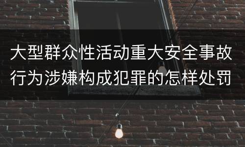 大型群众性活动重大安全事故行为涉嫌构成犯罪的怎样处罚