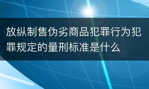 放纵制售伪劣商品犯罪行为犯罪规定的量刑标准是什么