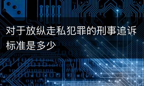 对于放纵走私犯罪的刑事追诉标准是多少