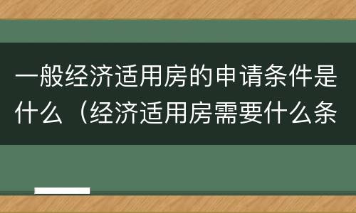 一般经济适用房的申请条件是什么（经济适用房需要什么条件申请）